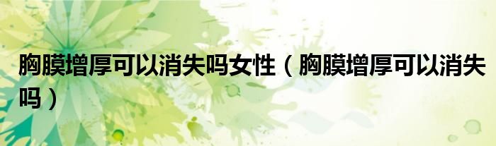 胸膜增厚可以消失嗎女性（胸膜增厚可以消失嗎）