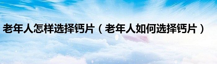 老年人怎樣選擇鈣片（老年人如何選擇鈣片）