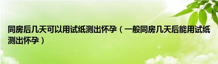 同房后幾天可以用試紙測(cè)出懷孕（一般同房幾天后能用試紙測(cè)出懷孕）