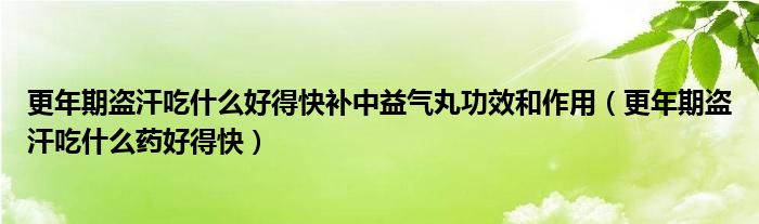更年期盜汗吃什么好得快補(bǔ)中益氣丸功效和作用（更年期盜汗吃什么藥好得快）