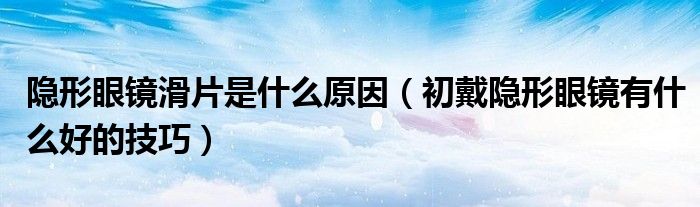 隱形眼鏡滑片是什么原因（初戴隱形眼鏡有什么好的技巧）