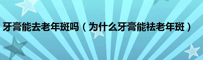 牙膏能去老年斑嗎（為什么牙膏能祛老年斑）