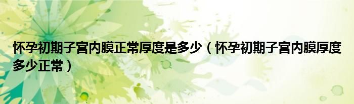 懷孕初期子宮內(nèi)膜正常厚度是多少（懷孕初期子宮內(nèi)膜厚度多少正常）