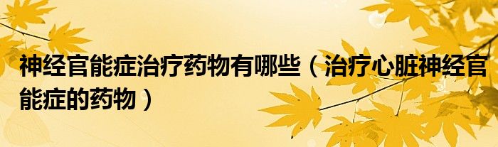 神經(jīng)官能癥治療藥物有哪些（治療心臟神經(jīng)官能癥的藥物）