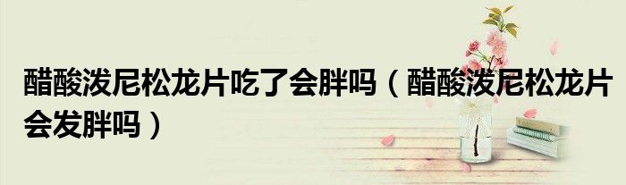 醋酸潑尼松龍片吃了會(huì)胖嗎（醋酸潑尼松龍片會(huì)發(fā)胖嗎）