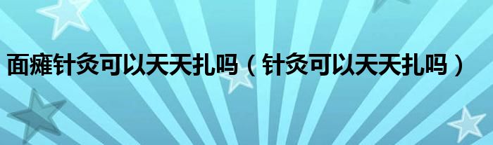 面癱針灸可以天天扎嗎(針灸可以天天扎嗎)