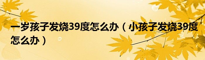 一歲孩子發(fā)燒39度怎么辦(小孩子發(fā)燒39度怎么辦)