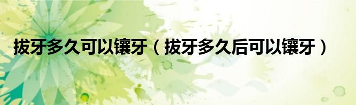 拔牙多久可以鑲牙（拔牙多久后可以鑲牙）