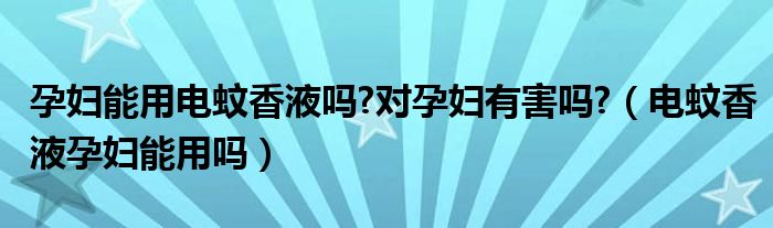 孕婦能用電蚊香液?jiǎn)?對(duì)孕婦有害嗎?（電蚊香液孕婦能用嗎）