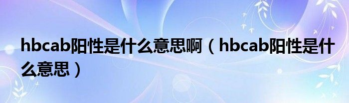 hbcab陽性是什么意思?。╤bcab陽性是什么意思）