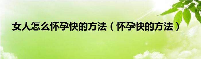 女人怎么懷孕快的方法（懷孕快的方法）