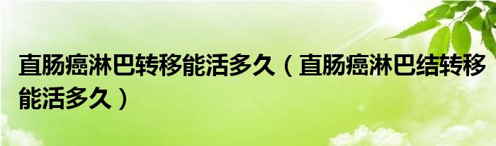 直腸癌淋巴轉(zhuǎn)移能活多久（直腸癌淋巴結(jié)轉(zhuǎn)移能活多久）