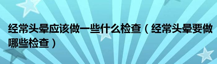 經(jīng)常頭暈應(yīng)該做一些什么檢查（經(jīng)常頭暈要做哪些檢查）