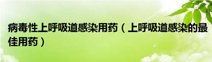 病毒性上呼吸道感染用藥（上呼吸道感染的最佳用藥）