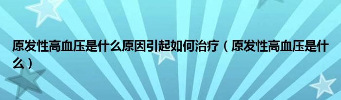 原發(fā)性高血壓是什么原因引起如何治療（原發(fā)性高血壓是什么）
