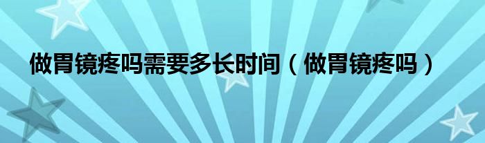 做胃鏡疼嗎需要多長(zhǎng)時(shí)間（做胃鏡疼嗎）