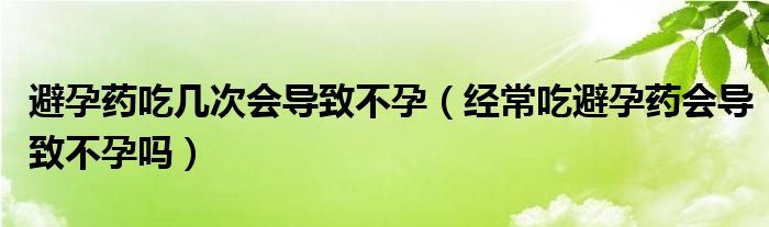 避孕藥吃幾次會(huì)導(dǎo)致不孕（經(jīng)常吃避孕藥會(huì)導(dǎo)致不孕嗎）