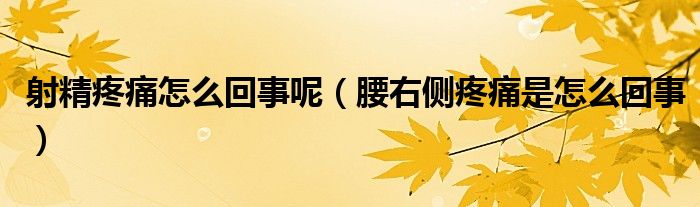 射精疼痛怎么回事呢（腰右側疼痛是怎么回事）