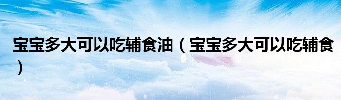寶寶多大可以吃輔食油（寶寶多大可以吃輔食）