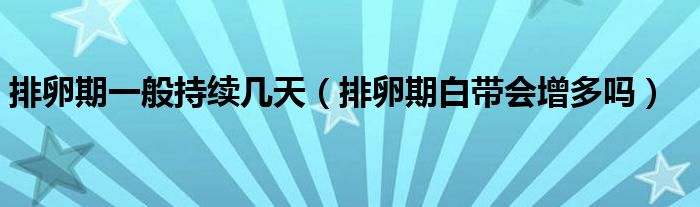 排卵期一般持續(xù)幾天（排卵期白帶會增多嗎）