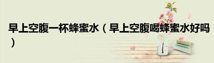 早上空腹一杯蜂蜜水（早上空腹喝蜂蜜水好嗎）