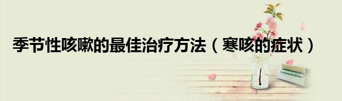 季節(jié)性咳嗽的最佳治療方法(寒咳的癥狀)