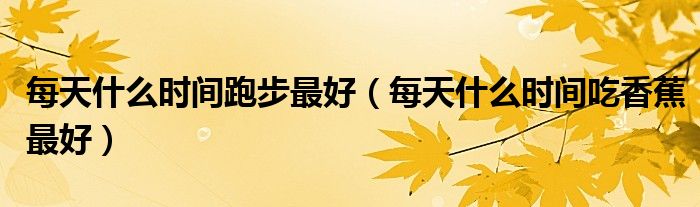 每天什么時(shí)間跑步最好（每天什么時(shí)間吃香蕉最好）