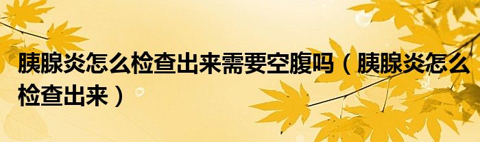 胰腺炎怎么檢查出來(lái)需要空腹嗎（胰腺炎怎么檢查出來(lái)）
