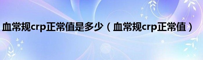 血常規(guī)crp正常值是多少（血常規(guī)crp正常值）