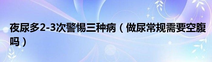 夜尿多2-3次警惕三種病（做尿常規(guī)需要空腹嗎）