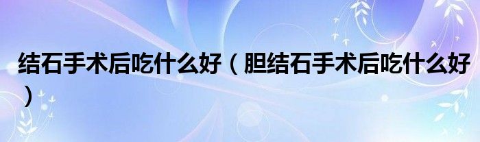 結(jié)石手術(shù)后吃什么好（膽結(jié)石手術(shù)后吃什么好）