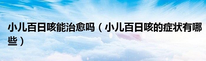 小兒百日咳能治愈嗎（小兒百日咳的癥狀有哪些）