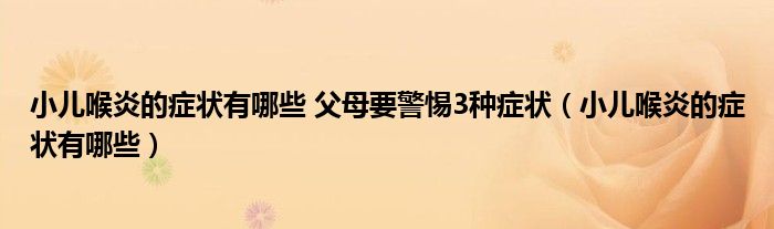小兒喉炎的癥狀有哪些 父母要警惕3種癥狀（小兒喉炎的癥狀有哪些）