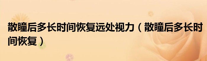 散瞳后多長時間恢復遠處視力（散瞳后多長時間恢復）