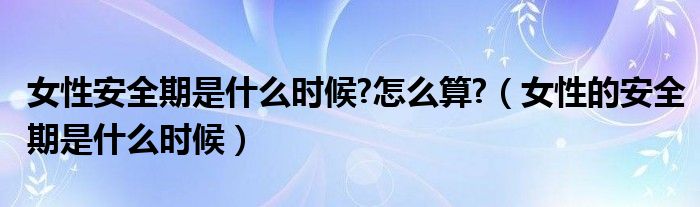 女性安全期是什么時(shí)候?怎么算?（女性的安全期是什么時(shí)候）