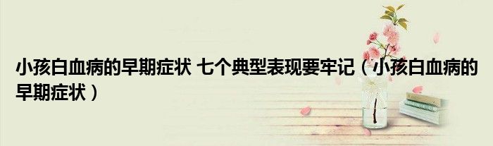小孩白血病的早期癥狀 七個(gè)典型表現(xiàn)要牢記（小孩白血病的早期癥狀）