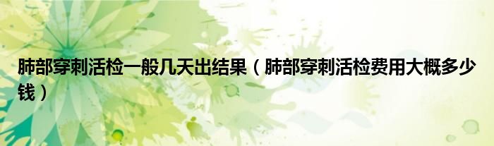 肺部穿刺活檢一般幾天出結果（肺部穿刺活檢費用大概多少錢）