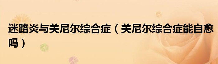 迷路炎與美尼爾綜合癥（美尼爾綜合癥能自愈嗎）