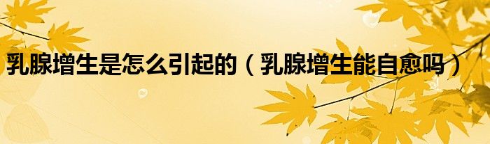 乳腺增生是怎么引起的（乳腺增生能自愈嗎）