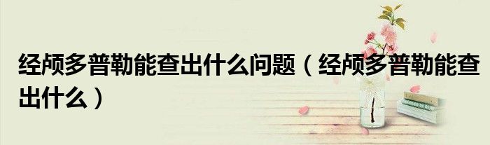 經(jīng)顱多普勒能查出什么問(wèn)題（經(jīng)顱多普勒能查出什么）