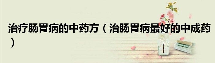 治療腸胃病的中藥方（治腸胃病最好的中成藥）