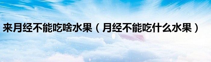 來月經(jīng)不能吃啥水果（月經(jīng)不能吃什么水果）