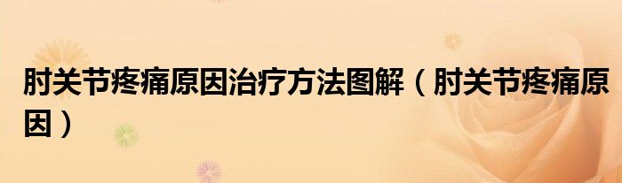 肘關(guān)節(jié)疼痛原因治療方法圖解（肘關(guān)節(jié)疼痛原因）