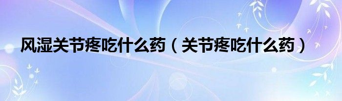 風(fēng)濕關(guān)節(jié)疼吃什么藥(關(guān)節(jié)疼吃什么藥)