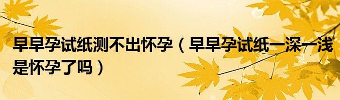 早早孕試紙測不出懷孕（早早孕試紙一深一淺是懷孕了嗎）