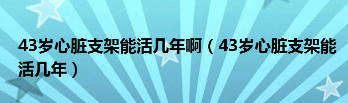 43歲心臟支架能活幾年?。?3歲心臟支架能活幾年）