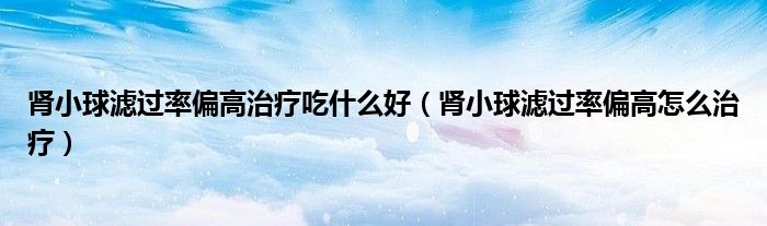腎小球?yàn)V過(guò)率偏高治療吃什么好（腎小球?yàn)V過(guò)率偏高怎么治療）