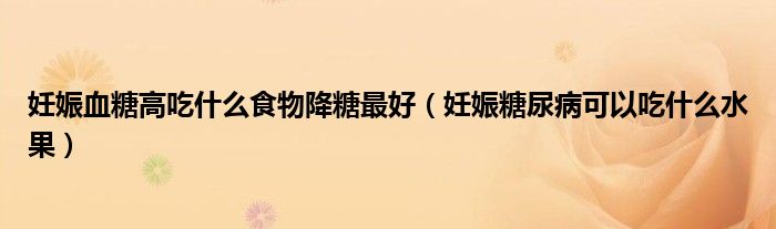 妊娠血糖高吃什么食物降糖最好(妊娠糖尿病可以吃什么水果)