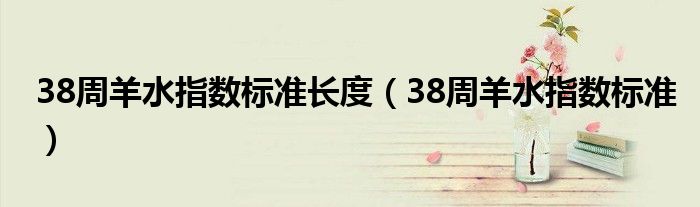 38周羊水指數(shù)標(biāo)準(zhǔn)長度（38周羊水指數(shù)標(biāo)準(zhǔn)）
