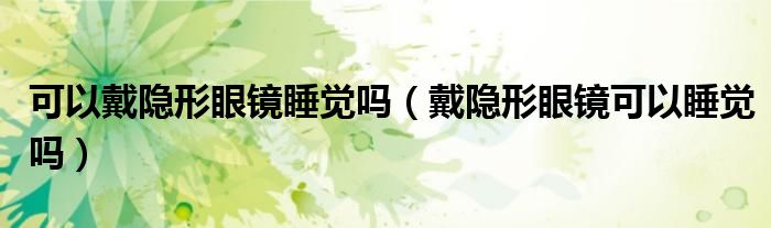 可以戴隱形眼鏡睡覺(jué)嗎(戴隱形眼鏡可以睡覺(jué)嗎)